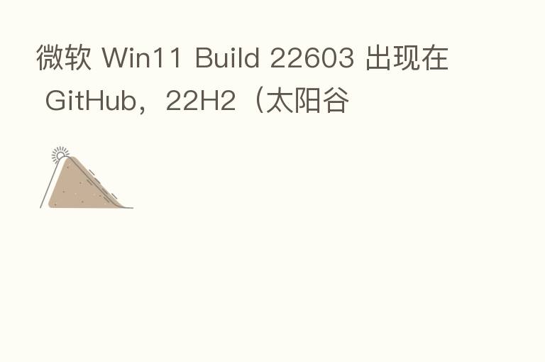 微软 Win11 Build 22603 出现在 GitHub,22H2(太阳谷