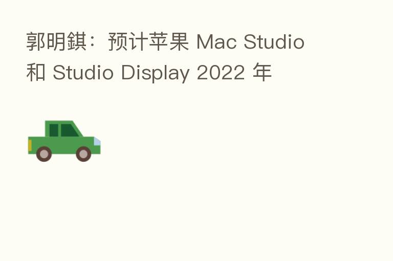 郭明錤：预计苹果 Mac Studio 和 Studio Display 2022 年