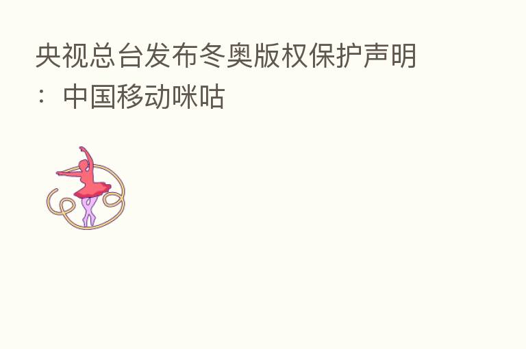央视总台发布冬奥版权保护声明：中国移动咪咕