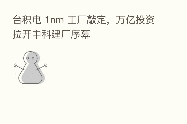 台积电 1nm 工厂敲定，万亿投资拉开中科建厂序幕