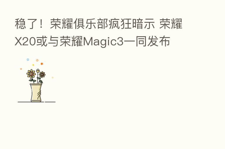 稳了！      俱乐部疯狂暗示       X20或与      Magic3一同发布