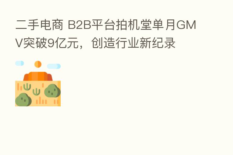 二手电商 B2B平台拍机堂单月GMV突破9亿元,创造行业新纪录