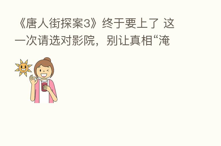 《唐人街探案3》终于要上了 这一次请选对影院，别让真相“淹没在黑暗中”