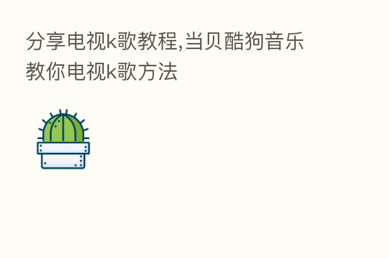       电视k歌教程,当贝酷狗音乐教你电视k歌方法
