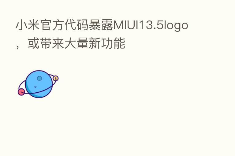 小米官方代码暴露MIUI13.5logo，或带来大量新功能