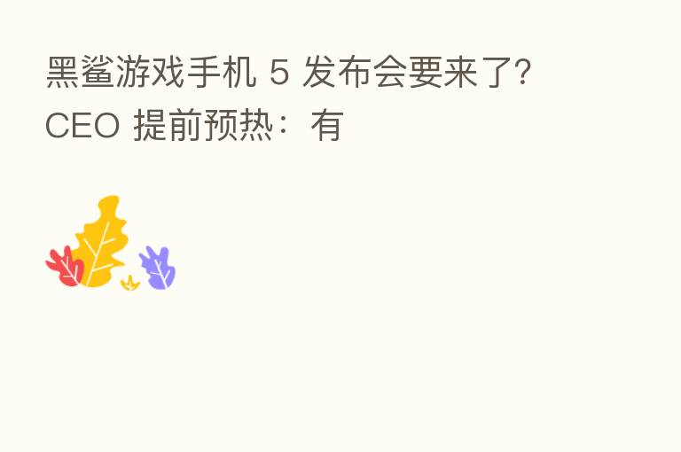 黑鲨游戏手机 5 发布会要来了?CEO 提前预热:有