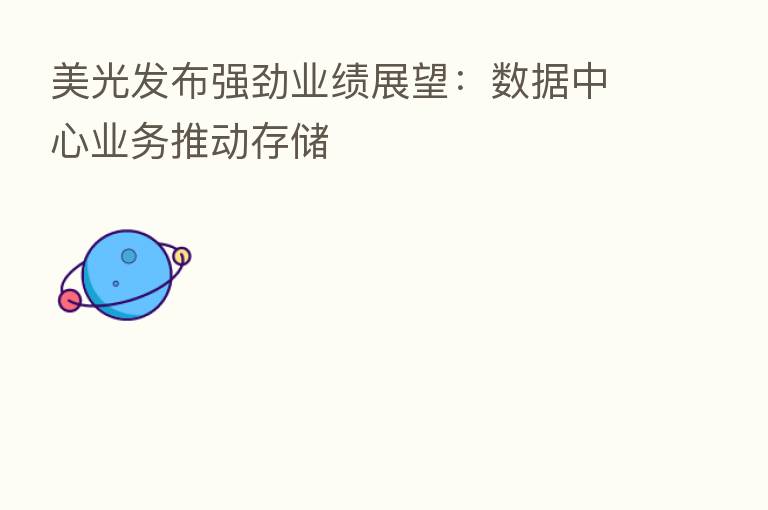 美光发布强劲业绩展望:数据中心业务推动存储