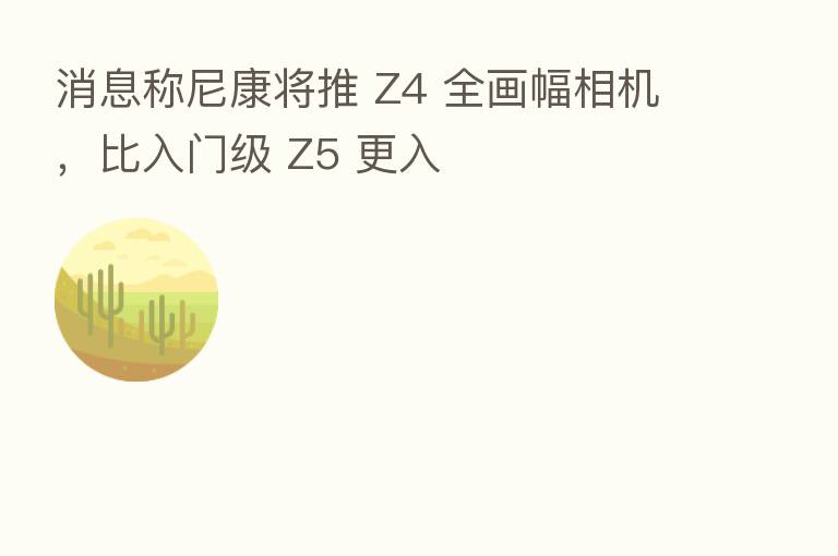消息称尼康将推 Z4 全画幅相机，比入门级 Z5 更入