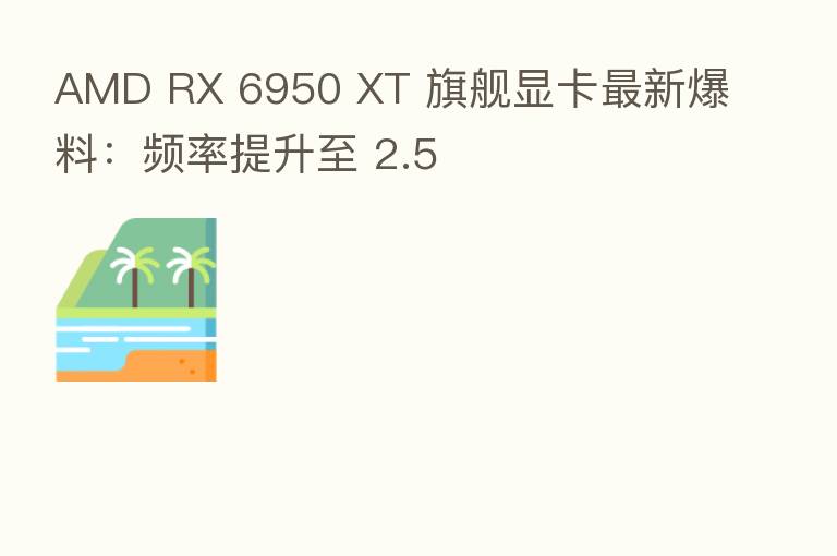 AMD RX 6950 XT 旗舰显卡新   爆料：频率提升至 2.5