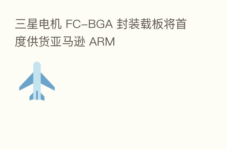 三星电机 FC-BGA 封装载板将首度供货亚马逊 ARM