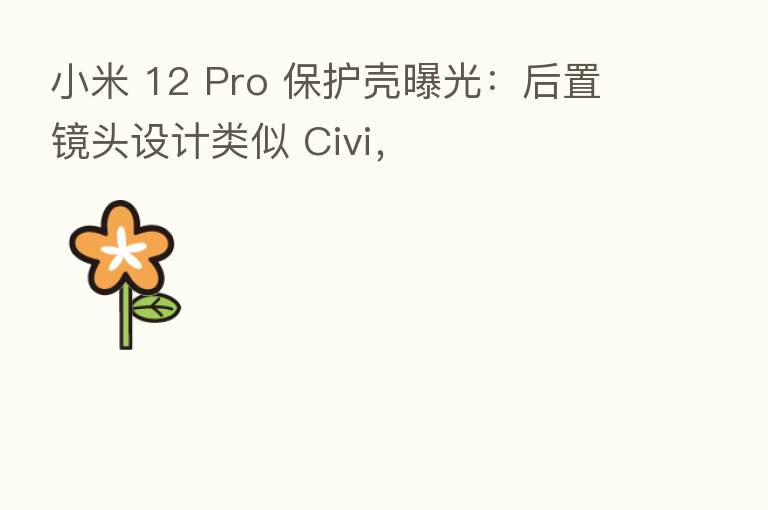 小米 12 Pro 保护壳曝光：后置镜头设计类似 Civi，