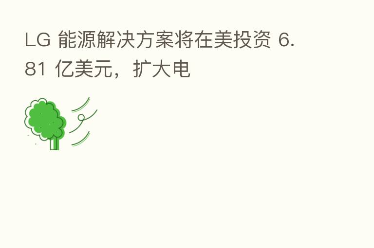 LG 能源解决方案将在美投资 6.81 亿美元,扩大电