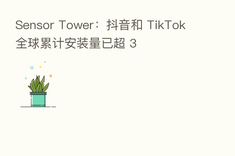 Sensor Tower:抖音和 TikTok 全球累计安装量已超 3