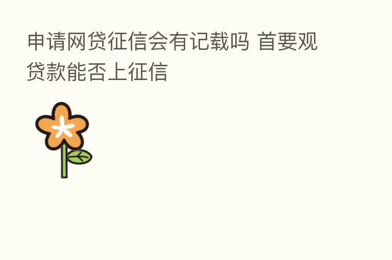 申请网贷征信会有记载吗 首要观贷款能否上征信