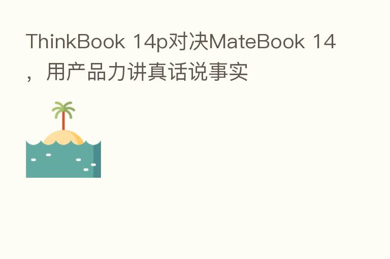 ThinkBook 14p对决MateBook 14,用产品力讲真话说事实