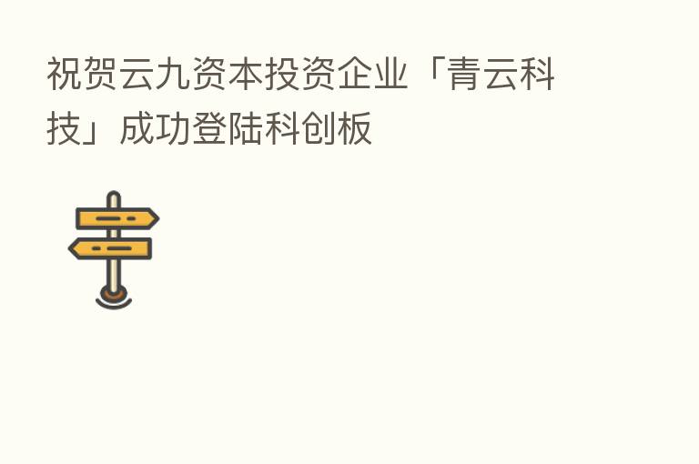 祝贺云九资本投资企业「青云科技」成功登陆科创板