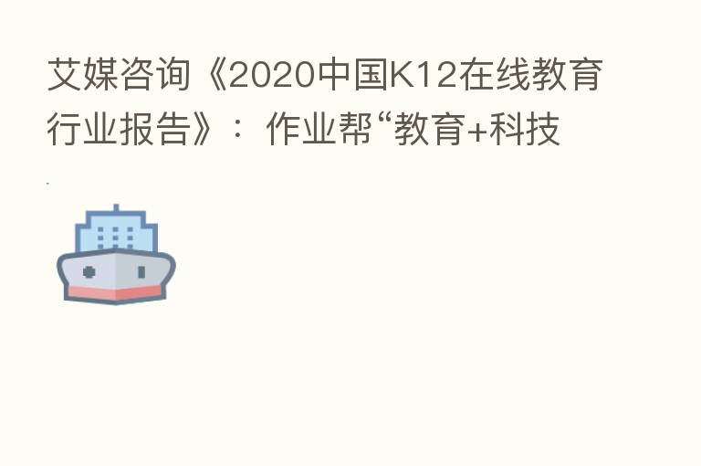 艾媒咨询《2020中国K12在线教育行业报告》:作业帮“教育+科技”双领先