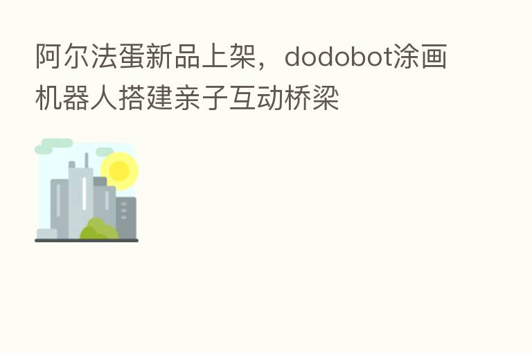 阿尔法蛋新品上架，dodobot涂画机器人搭建亲子互动桥梁