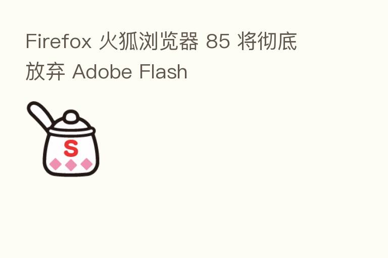 Firefox 火狐浏览器 85 将彻底放弃 Adobe Flash