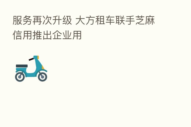 服务再次升级 大方租车联手芝麻信用推出企业用