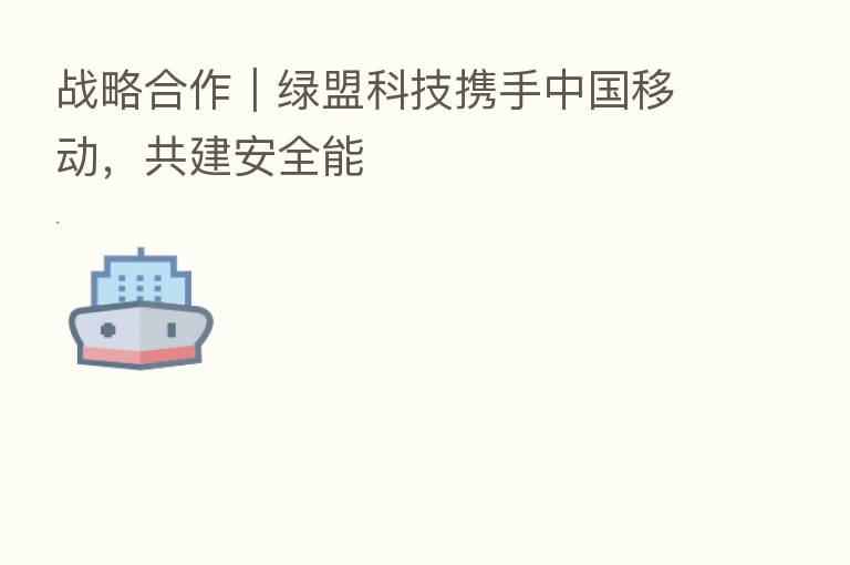 战略合作｜绿盟科技携手中国移动，共建安全能