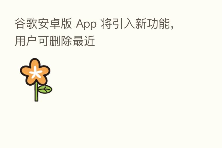 谷歌安卓版 App 将引入新功能,用户可删除 近