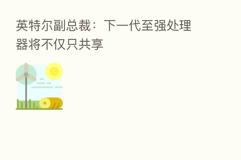 英特尔副总裁：下一代至强处理器将不仅只共享