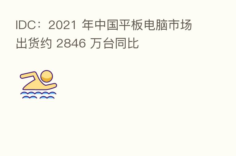 IDC:2021 年中国平板电脑市场出货约 2846 万台同比