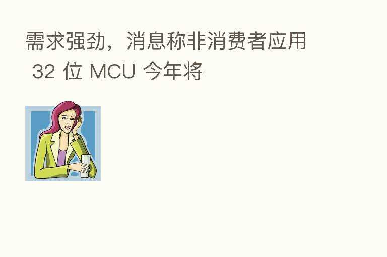需求强劲，消息称非消费者应用 32 位 MCU 今年将