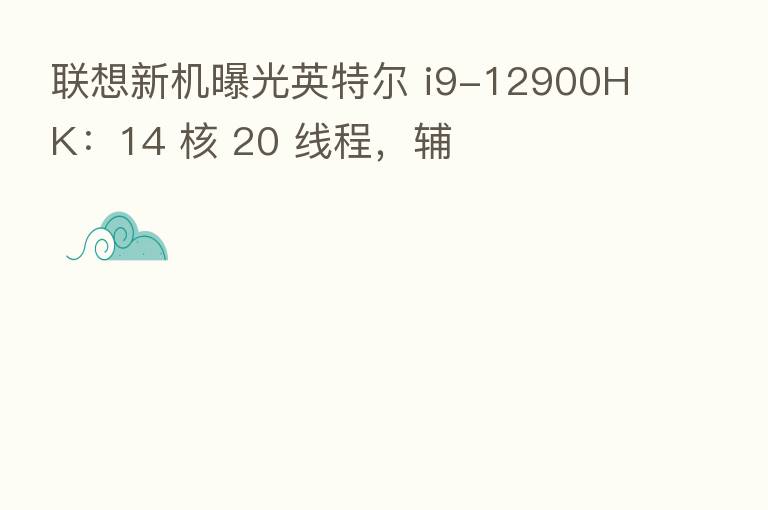 联想新机曝光英特尔 i9-12900HK：14 核 20 线程，辅