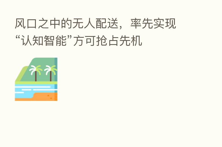 风口之中的无人配送,率先实现“认知智能”方可抢占先机