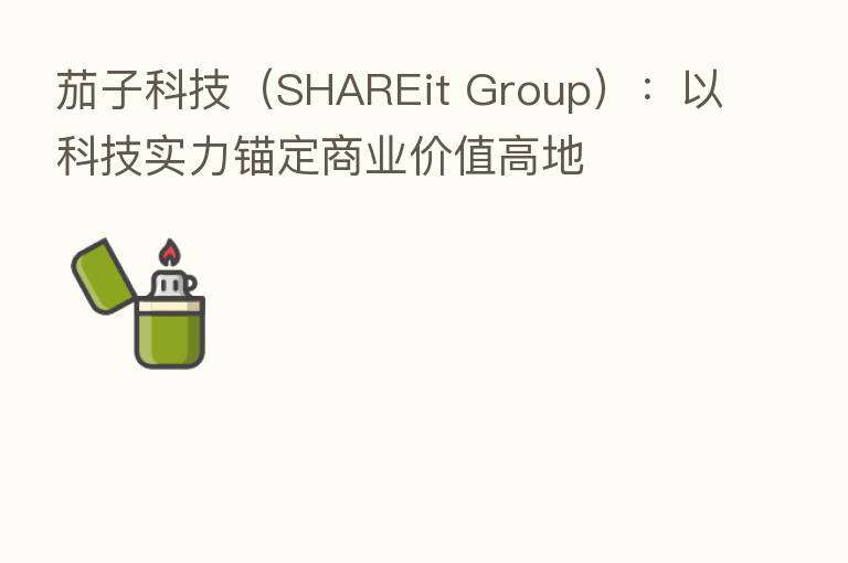 茄子科技（SHAREit Group）：以科技实力锚定商业价值高地