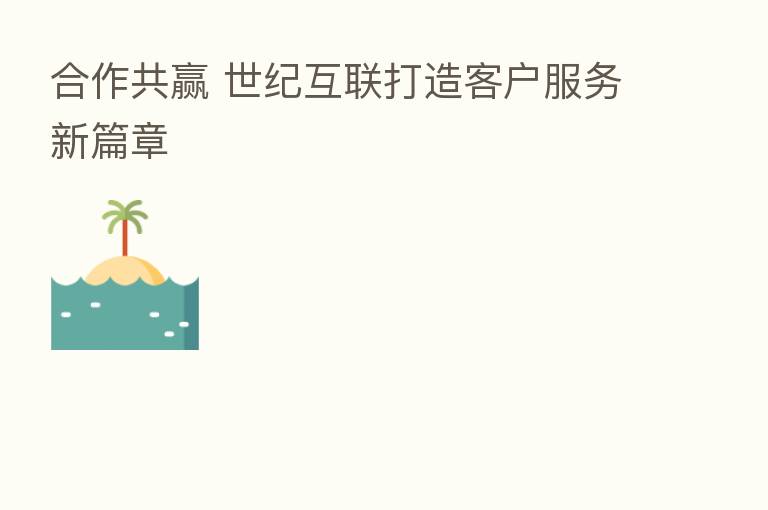 合作共赢 世纪互联打造客户服务新篇章