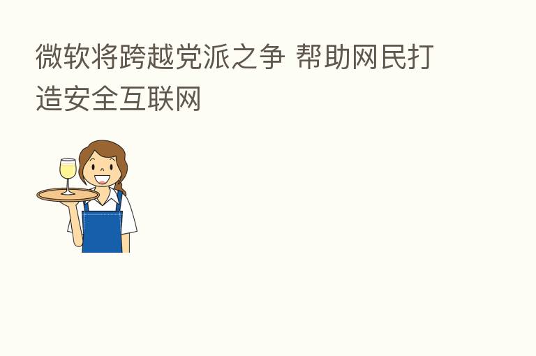微软将跨越党派之争 帮助网民打造安全互联网