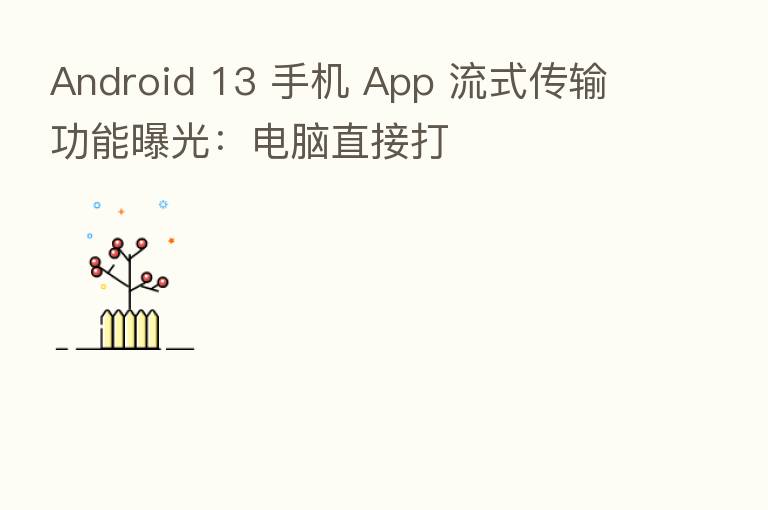Android 13 手机 App 流式传输功能曝光：电脑直接打
