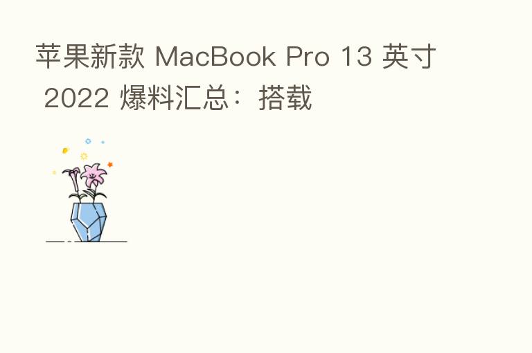 苹果新款 MacBook Pro 13 英寸 2022 爆料汇总：搭载