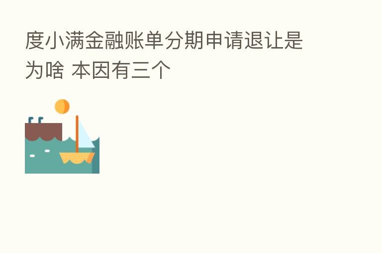 度小满金融账单分期申请退让是为啥 本因有三个