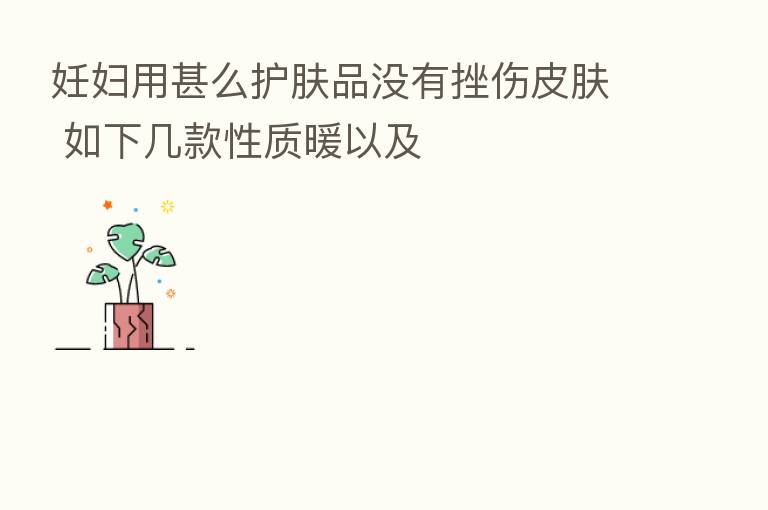 妊妇用甚么护肤品没有挫伤皮肤 如下几款性质暖以及
