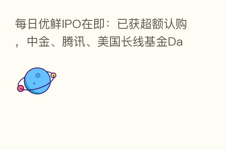 每日优鲜IPO在即：已获超额认购，中金、腾讯、美国长线基金Davis等持续加码