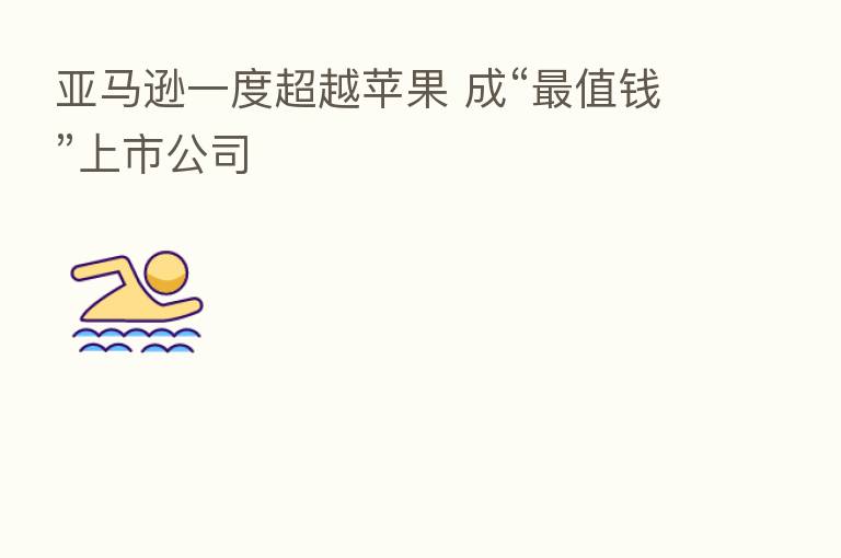亚马逊一度超越苹果 成“   值前”上市公司
