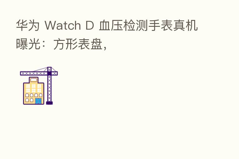华为 Watch D 血压检测手表真机曝光：方形表盘，