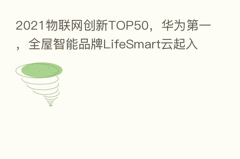 2021物联网创新TOP50，华为   一，全屋智能品牌LifeSmart云起入选