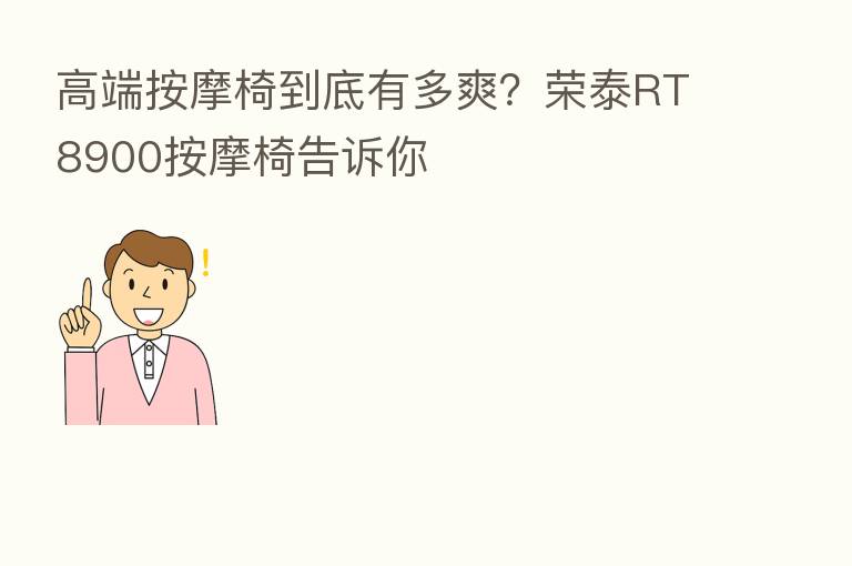 高端按摩椅到底有多爽？荣泰RT8900按摩椅告诉你