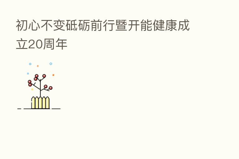 初心不变砥砺前行暨开能健康成立20周年