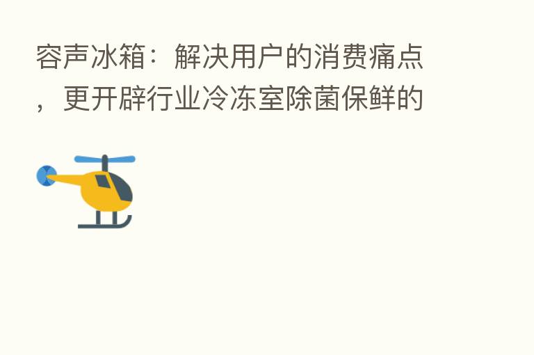 容声冰箱：解决用户的消费痛点，更开辟行业冷冻室除菌保鲜的新赛道