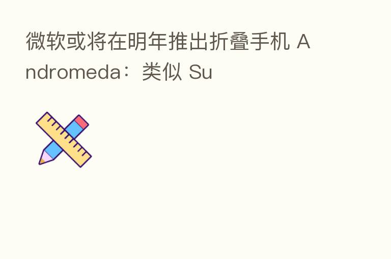 微软或将在明年推出折叠手机 Andromeda:类似 Su