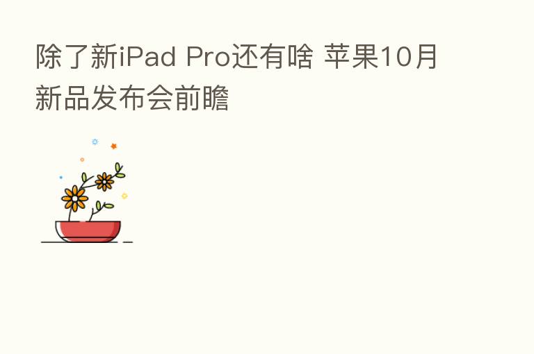除了新iPad Pro还有啥 苹果10月新品发布会前瞻