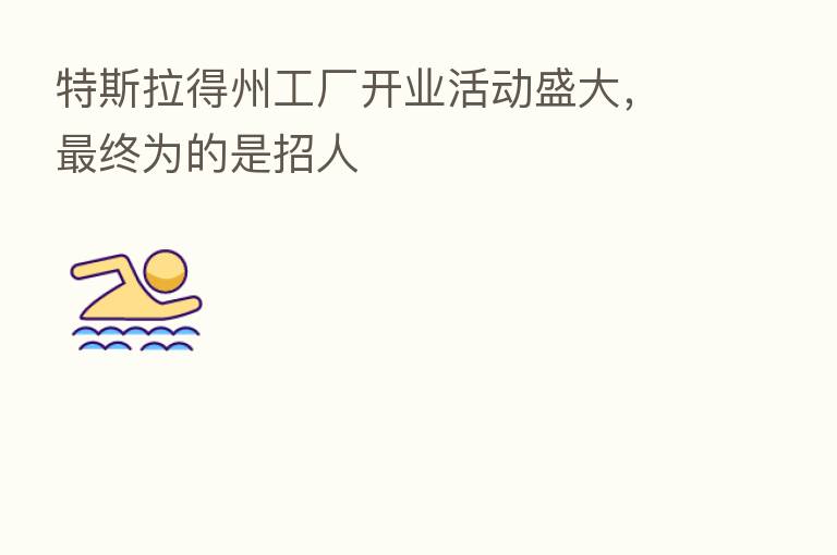 特斯拉得州工厂开业活动盛大，   终为的是招人