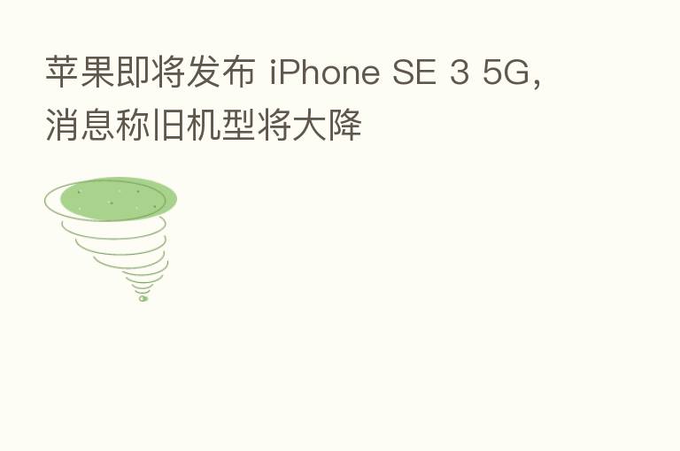苹果即将发布 iPhone SE 3 5G,消息称旧机型将大降