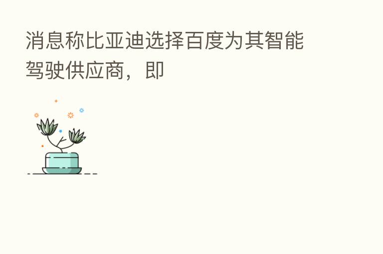 消息称比亚迪选择百度为其智能驾驶供应商，即